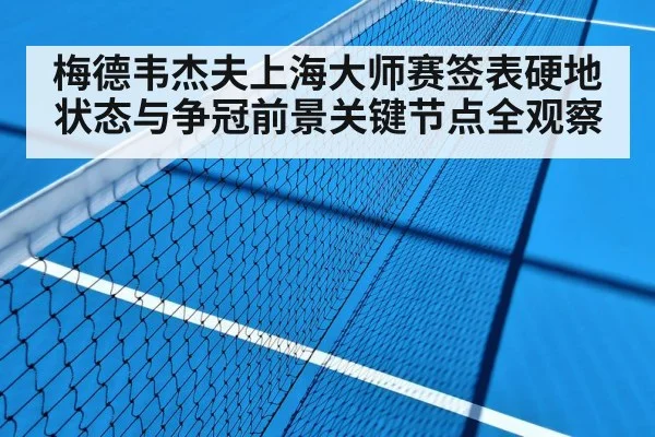 梅德韦杰夫上海大师赛签表硬地状态与争冠前景关键节点全观察